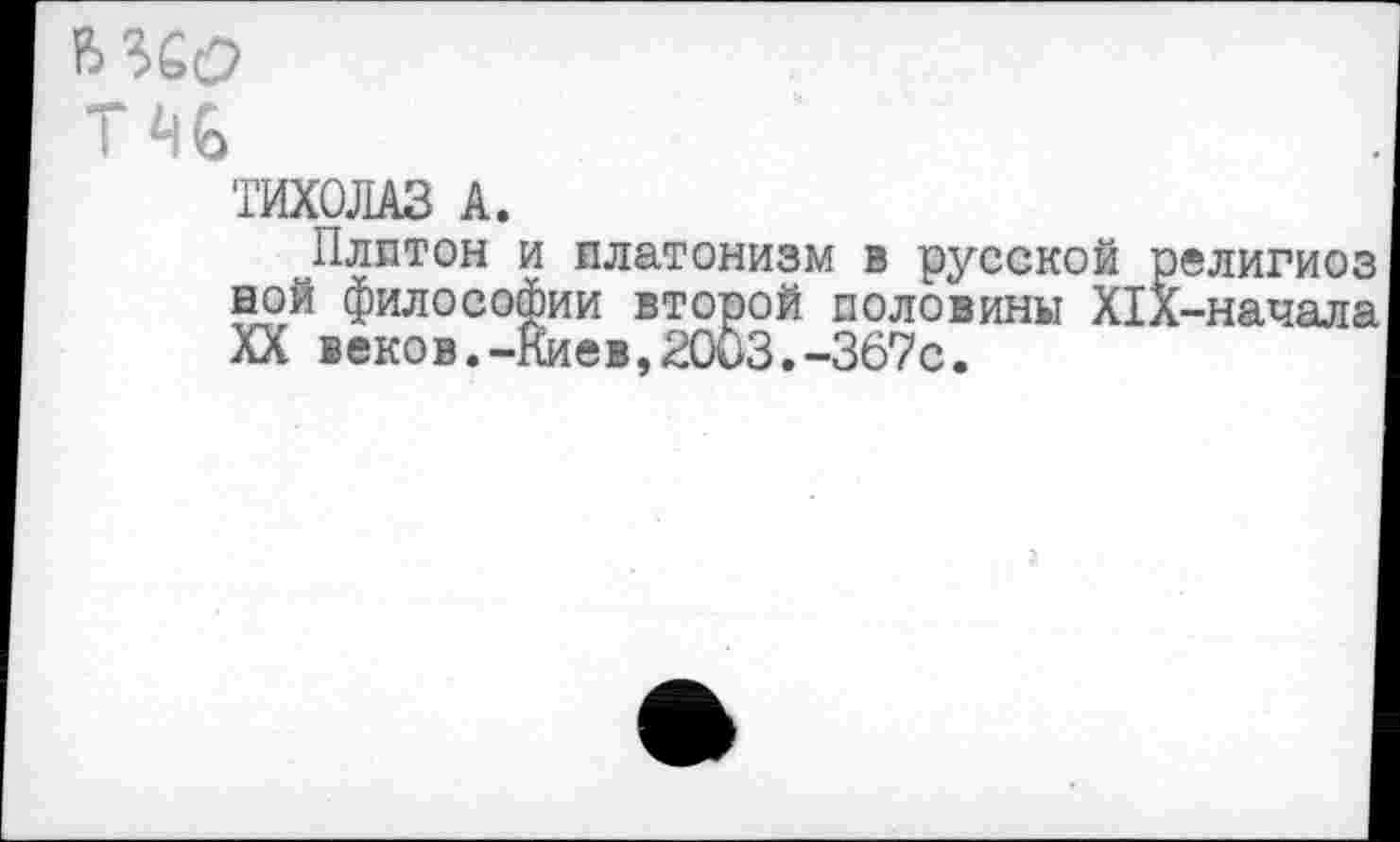 ﻿т%
ТИХОЛАЗ А.
Плптон и платонизм в русской религиоз ной философии второй половины Х1Х-начала XX веков.-Киев,2003.-367с.